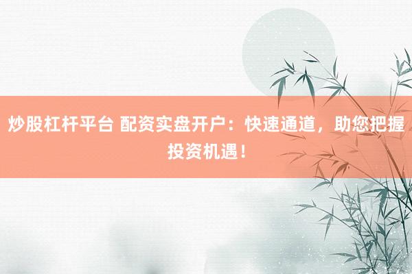 炒股杠杆平台 配资实盘开户：快速通道，助您把握投资机遇！