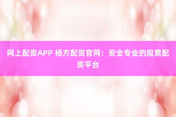 网上配资APP 杨方配资官网：安全专业的股票配资平台