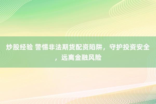 炒股经验 警惕非法期货配资陷阱，守护投资安全，远离金融风险