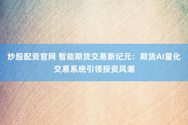 炒股配资官网 智能期货交易新纪元：期货AI量化交易系统引领投资风潮
