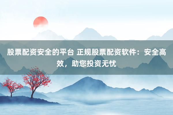 股票配资安全的平台 正规股票配资软件：安全高效，助您投资无忧