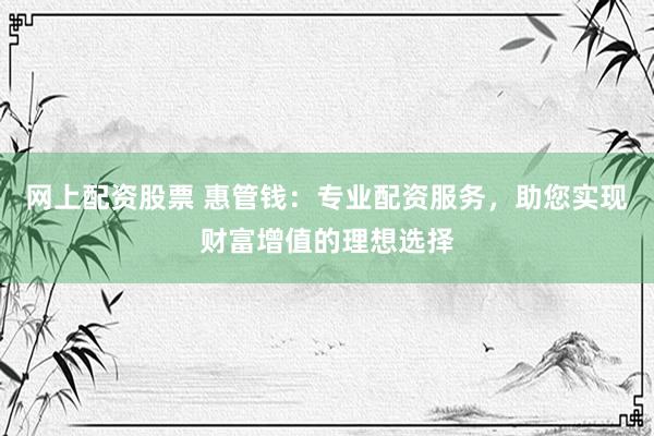网上配资股票 惠管钱：专业配资服务，助您实现财富增值的理想选择