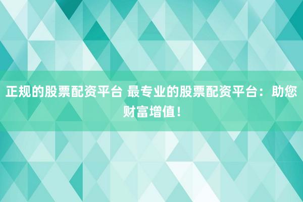 正规的股票配资平台 最专业的股票配资平台：助您财富增值！