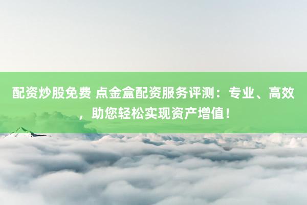 配资炒股免费 点金盒配资服务评测：专业、高效，助您轻松实现资产增值！
