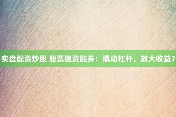 实盘配资炒股 股票融资融券：撬动杠杆，放大收益？