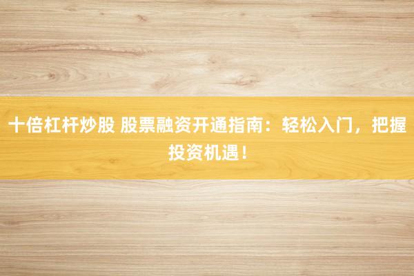 十倍杠杆炒股 股票融资开通指南：轻松入门，把握投资机遇！