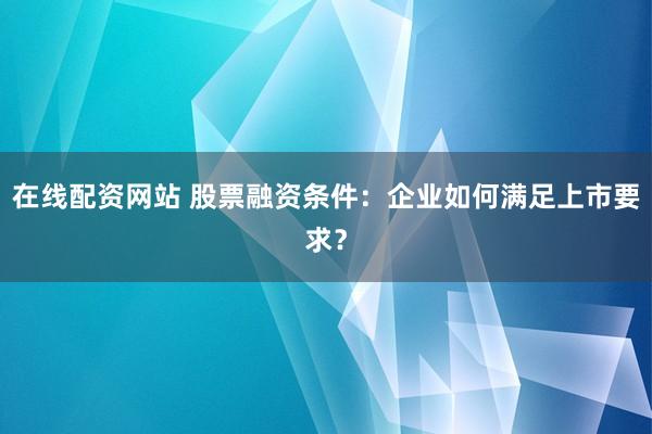 在线配资网站 股票融资条件：企业如何满足上市要求？