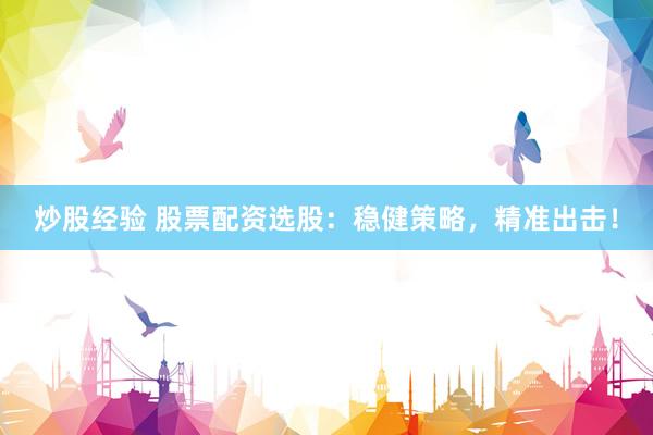 炒股经验 股票配资选股：稳健策略，精准出击！