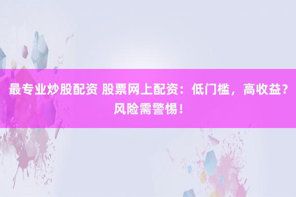 最专业炒股配资 股票网上配资：低门槛，高收益？风险需警惕！