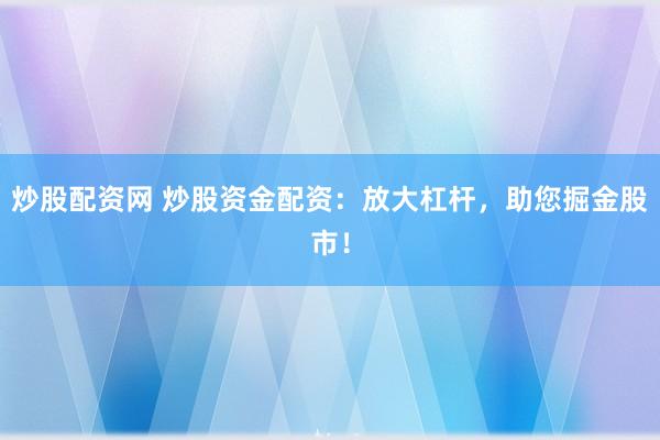 炒股配资网 炒股资金配资：放大杠杆，助您掘金股市！