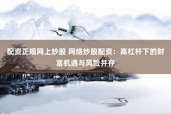 配资正规网上炒股 网络炒股配资：高杠杆下的财富机遇与风险并存