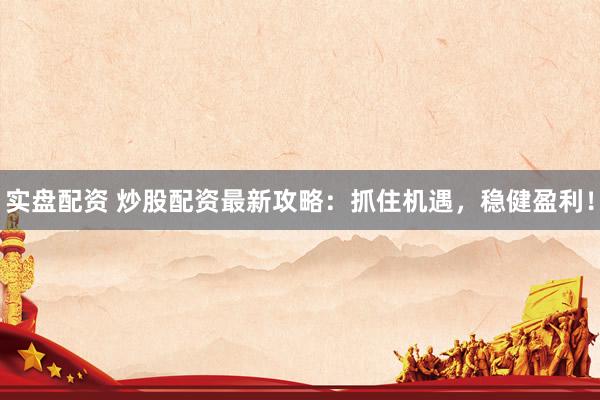 实盘配资 炒股配资最新攻略：抓住机遇，稳健盈利！