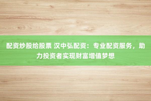 配资炒股给股票 汉中弘配资：专业配资服务，助力投资者实现财富增值梦想