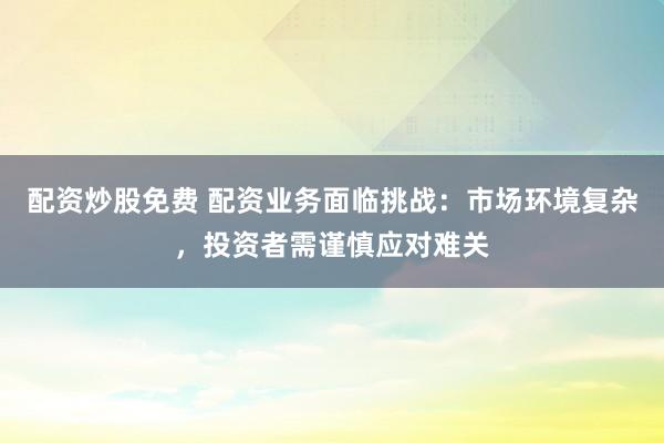 配资炒股免费 配资业务面临挑战：市场环境复杂，投资者需谨慎应对难关