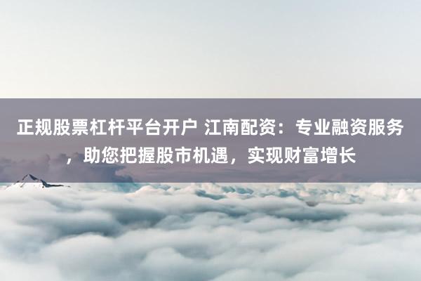 正规股票杠杆平台开户 江南配资：专业融资服务，助您把握股市机遇，实现财富增长