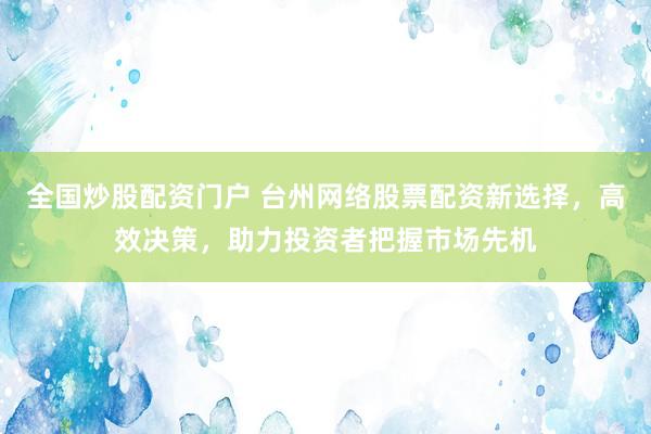 全国炒股配资门户 台州网络股票配资新选择，高效决策，助力投资者把握市场先机