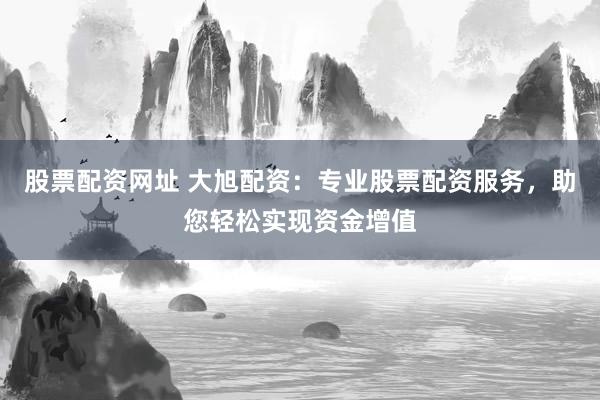 股票配资网址 大旭配资：专业股票配资服务，助您轻松实现资金增值