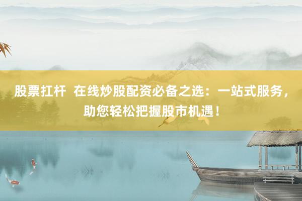 股票扛杆  在线炒股配资必备之选：一站式服务，助您轻松把握股市机遇！