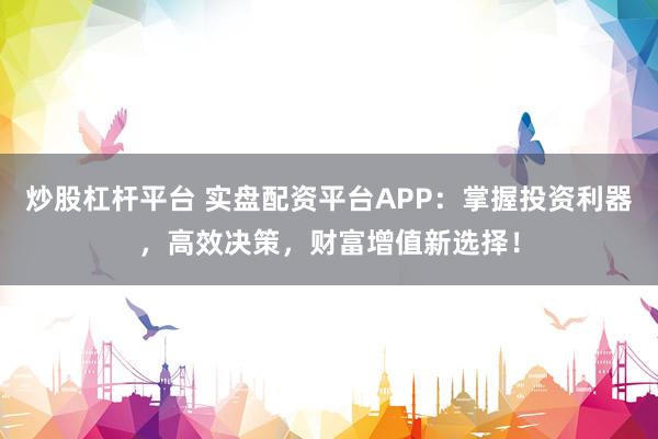 炒股杠杆平台 实盘配资平台APP：掌握投资利器，高效决策，财富增值新选择！