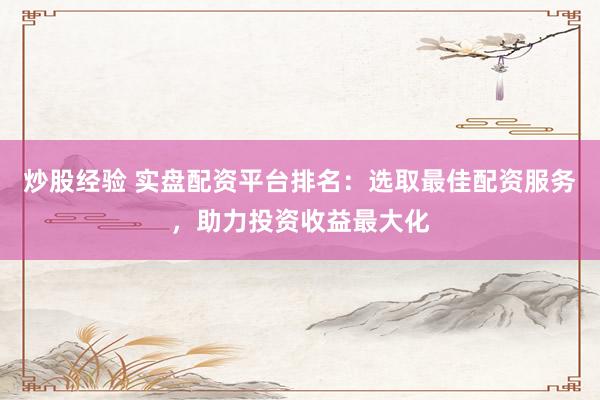 炒股经验 实盘配资平台排名：选取最佳配资服务，助力投资收益最大化