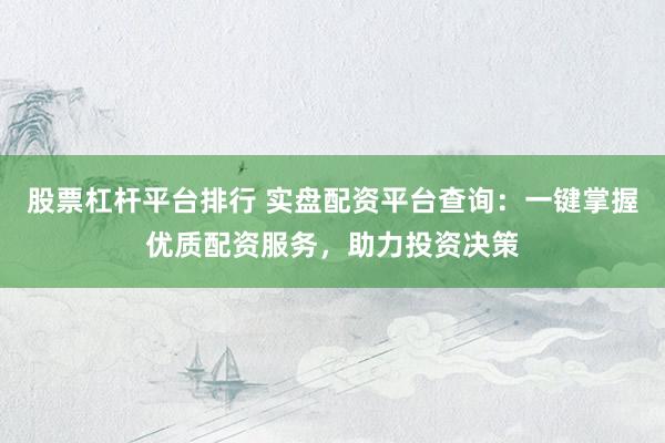 股票杠杆平台排行 实盘配资平台查询：一键掌握优质配资服务，助力投资决策