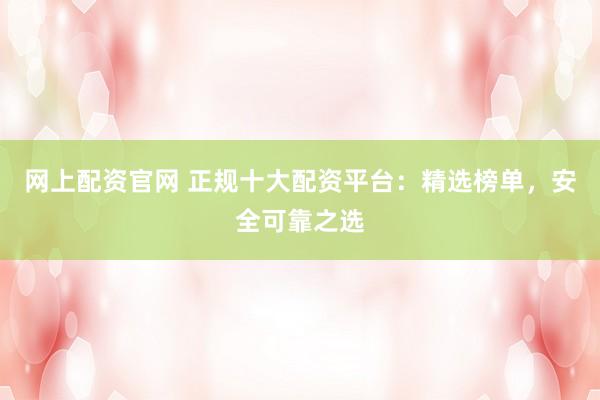 网上配资官网 正规十大配资平台：精选榜单，安全可靠之选