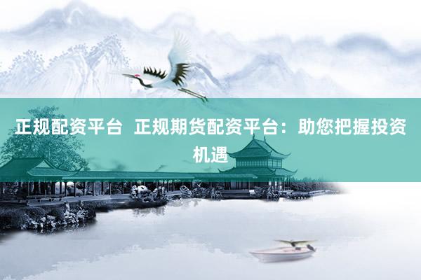 正规配资平台  正规期货配资平台：助您把握投资机遇