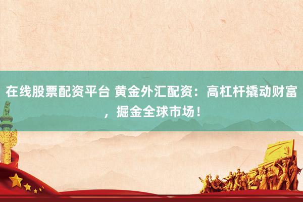 在线股票配资平台 黄金外汇配资：高杠杆撬动财富，掘金全球市场！