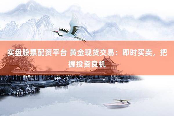 实盘股票配资平台 黄金现货交易：即时买卖，把握投资良机