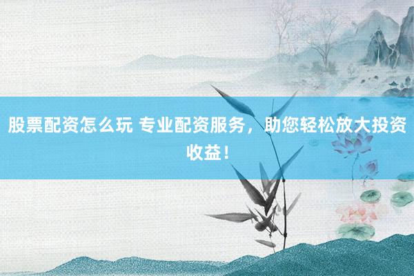 股票配资怎么玩 专业配资服务，助您轻松放大投资收益！