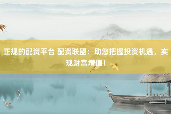 正规的配资平台 配资联盟：助您把握投资机遇，实现财富增值！