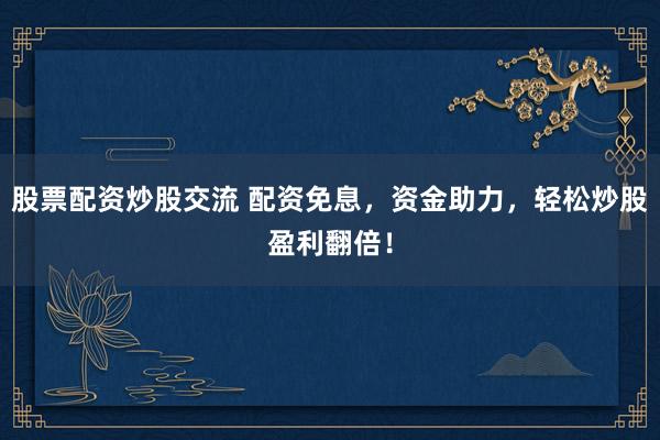 股票配资炒股交流 配资免息，资金助力，轻松炒股盈利翻倍！