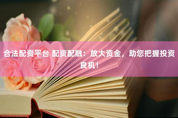 合法配资平台 配资配融：放大资金，助您把握投资良机！