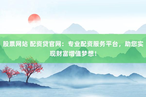 股票网站 配资贷官网：专业配资服务平台，助您实现财富增值梦想！