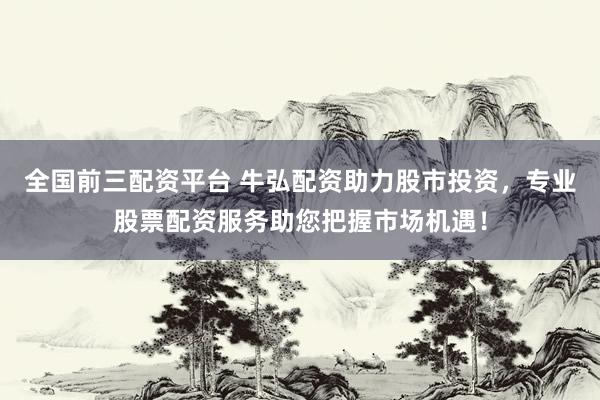 全国前三配资平台 牛弘配资助力股市投资，专业股票配资服务助您把握市场机遇！