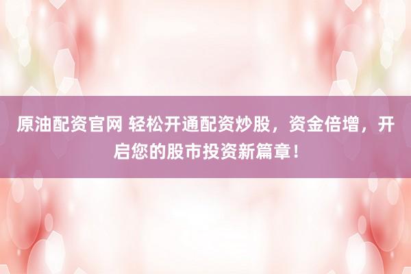 原油配资官网 轻松开通配资炒股，资金倍增，开启您的股市投资新篇章！