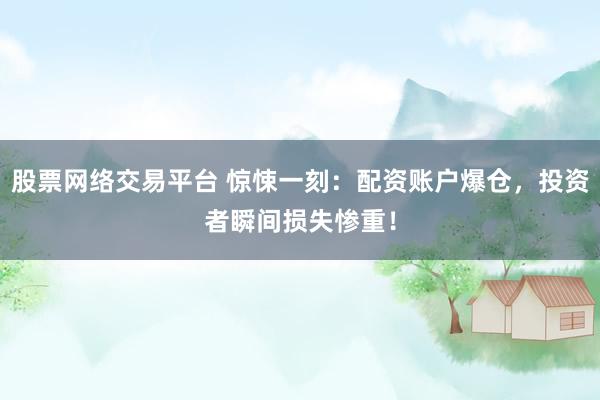 股票网络交易平台 惊悚一刻：配资账户爆仓，投资者瞬间损失惨重！