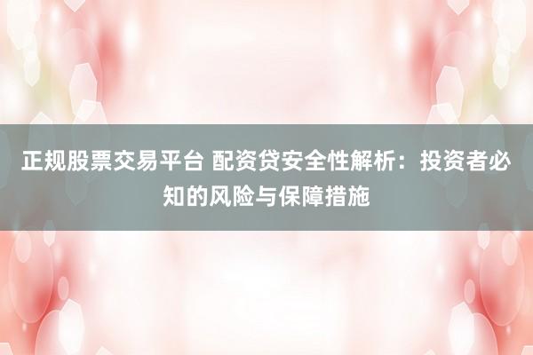 正规股票交易平台 配资贷安全性解析：投资者必知的风险与保障措施