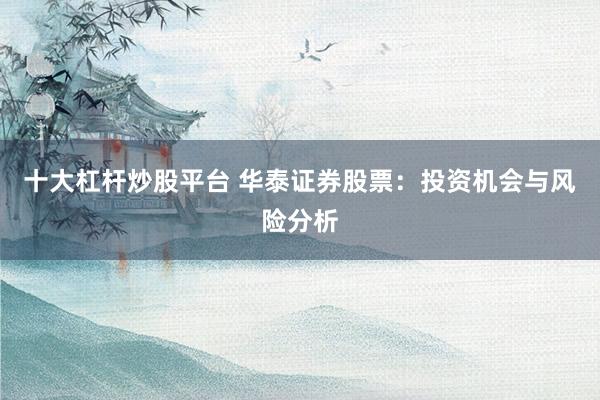 十大杠杆炒股平台 华泰证券股票：投资机会与风险分析