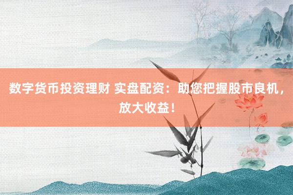 数字货币投资理财 实盘配资：助您把握股市良机，放大收益！