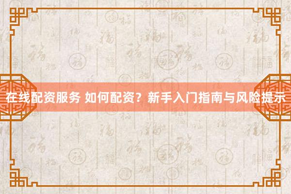 在线配资服务 如何配资？新手入门指南与风险提示