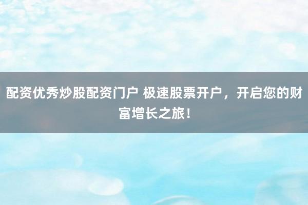 配资优秀炒股配资门户 极速股票开户，开启您的财富增长之旅！