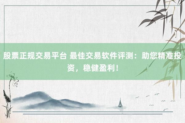 股票正规交易平台 最佳交易软件评测：助您精准投资，稳健盈利！