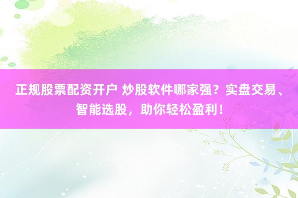 正规股票配资开户 炒股软件哪家强？实盘交易、智能选股，助你轻松盈利！
