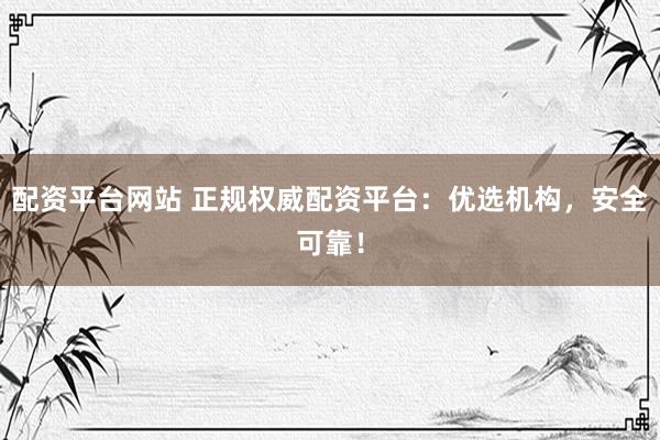 配资平台网站 正规权威配资平台：优选机构，安全可靠！