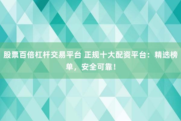 股票百倍杠杆交易平台 正规十大配资平台：精选榜单，安全可靠！