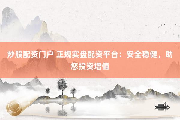 炒股配资门户 正规实盘配资平台：安全稳健，助您投资增值