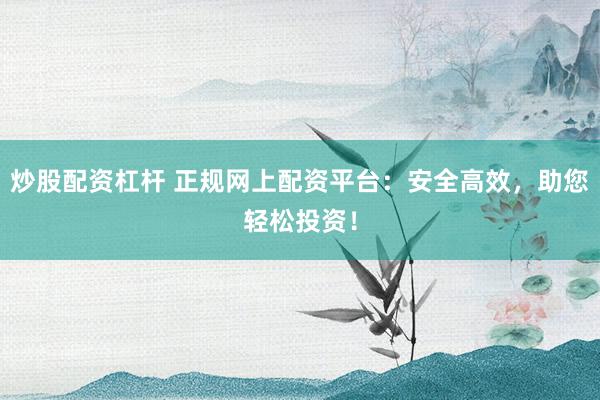 炒股配资杠杆 正规网上配资平台：安全高效，助您轻松投资！