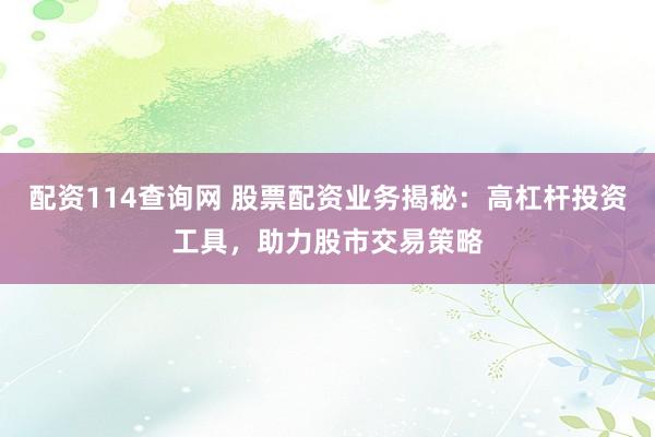 配资114查询网 股票配资业务揭秘：高杠杆投资工具，助力股市交易策略