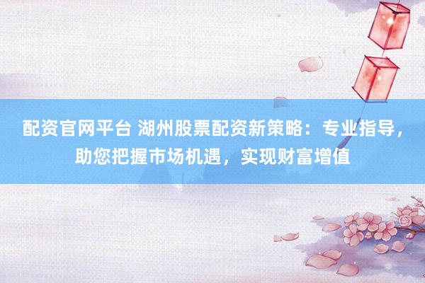 配资官网平台 湖州股票配资新策略：专业指导，助您把握市场机遇，实现财富增值